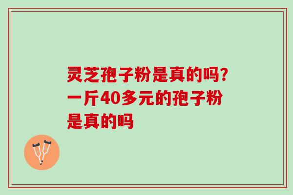灵芝孢子粉是真的吗？一斤40多元的孢子粉是真的吗