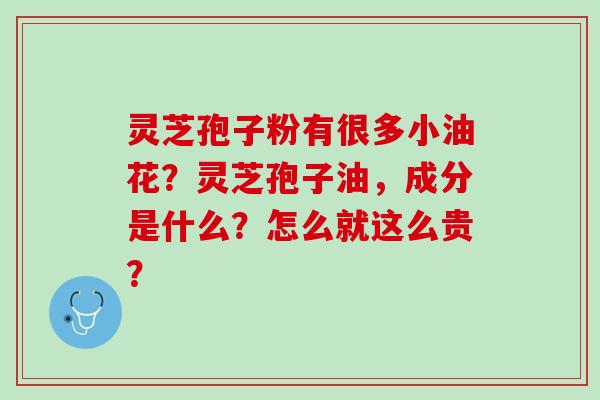 灵芝孢子粉有很多小油花？灵芝孢子油，成分是什么？怎么就这么贵？