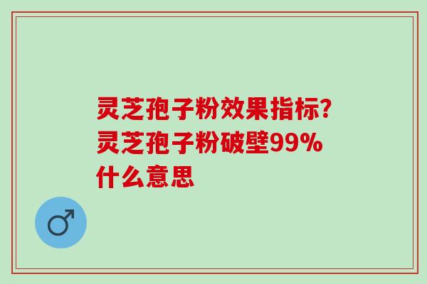 灵芝孢子粉效果指标？灵芝孢子粉破壁99%什么意思