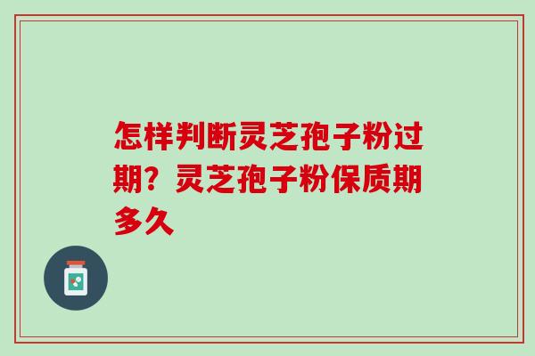 怎样判断灵芝孢子粉过期？灵芝孢子粉保质期多久