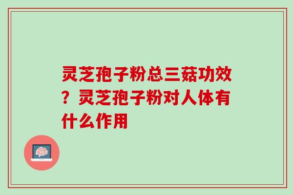 灵芝孢子粉总三菇功效？灵芝孢子粉对人体有什么作用