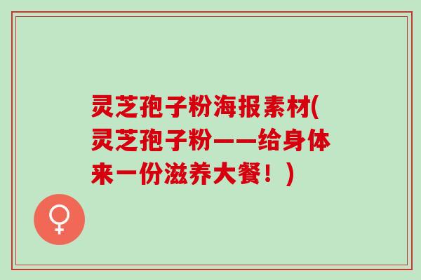 灵芝孢子粉海报素材(灵芝孢子粉——给身体来一份滋养大餐!) 灵芝孢子粉海报素材(灵芝孢子粉——给身体来一份滋养大餐!)