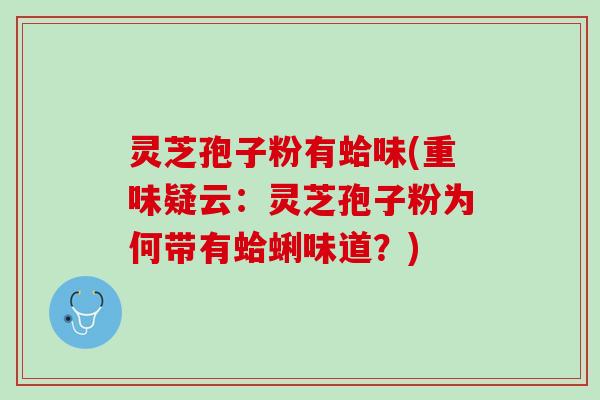 灵芝孢子粉有蛤味(重味疑云：灵芝孢子粉为何带有蛤蜊味道？)