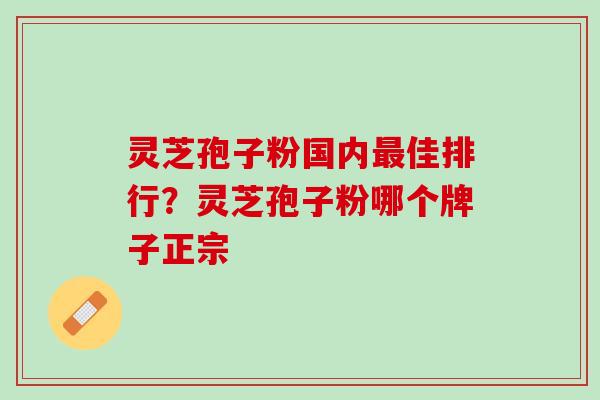 灵芝孢子粉国内佳排行？灵芝孢子粉哪个牌子正宗
