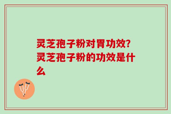 灵芝孢子粉对胃功效？灵芝孢子粉的功效是什么