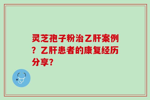 灵芝孢子粉案例?患者的康复经历分享? 灵芝孢子粉案例?患者的康复经历分享?