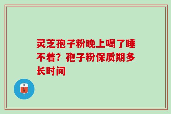 灵芝孢子粉晚上喝了睡不着？孢子粉保质期多长时间