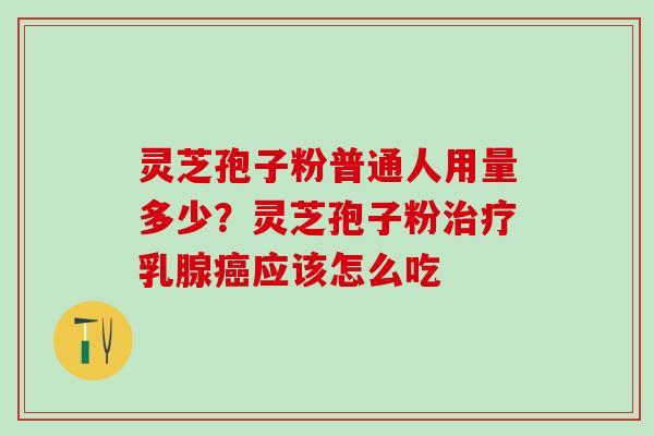 灵芝孢子粉普通人用量多少？灵芝孢子粉治疗乳腺癌应该怎么吃