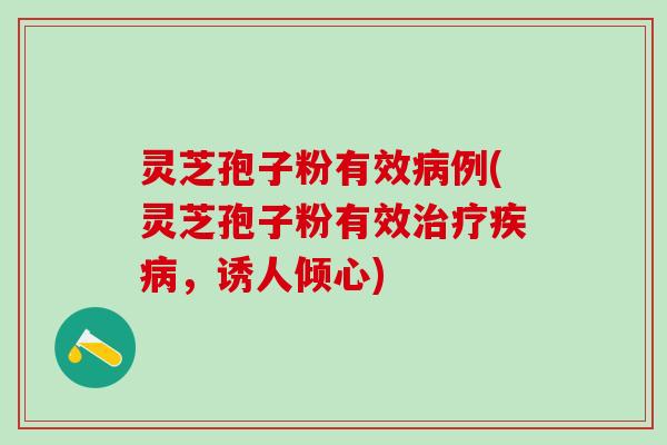 灵芝孢子粉有效例(灵芝孢子粉有效，诱人倾心)