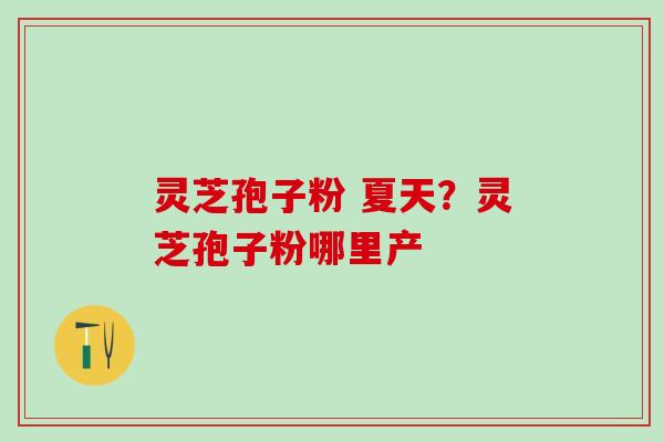 灵芝孢子粉 夏天？灵芝孢子粉哪里产