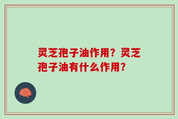 灵芝孢子油作用?灵芝孢子油有什么作用? 灵芝孢子油作用?灵芝孢子油有什么作用?