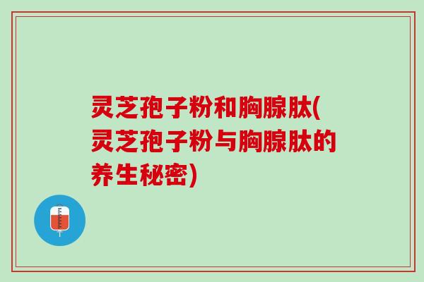 灵芝孢子粉和胸腺肽(灵芝孢子粉与胸腺肽的养生秘密)