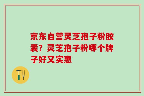 京东自营灵芝孢子粉胶囊?灵芝孢子粉哪个牌子好又实惠 京东自营灵芝孢子粉胶囊?灵芝孢子粉哪个牌子好又实惠