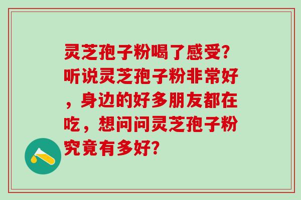 灵芝孢子粉喝了感受?听说灵芝孢子粉非常好,身边的好多朋友都在吃,想问问灵芝孢子粉究竟有多好? 灵芝孢子粉喝了感受?听说灵芝孢子粉非常好,身边的好多朋友都在吃,想问问灵芝孢子粉究竟有多好?