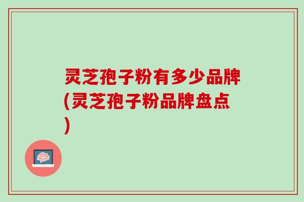 灵芝孢子粉有多少品牌(灵芝孢子粉品牌盘点)