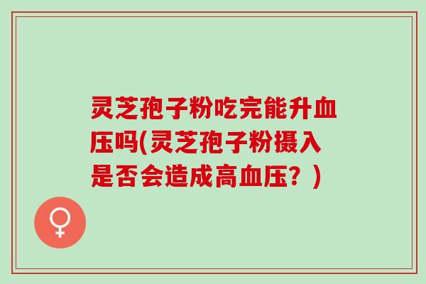 灵芝孢子粉吃完能升血压吗(灵芝孢子粉摄入是否会造成高血压？)