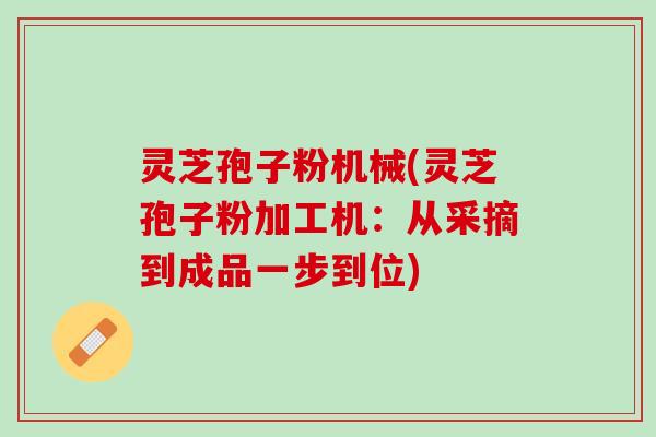 灵芝孢子粉机械(灵芝孢子粉加工机：从采摘到成品一步到位)