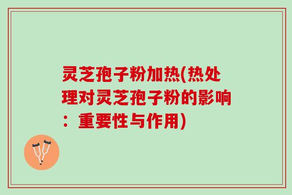灵芝孢子粉加热(热处理对灵芝孢子粉的影响：重要性与作用)