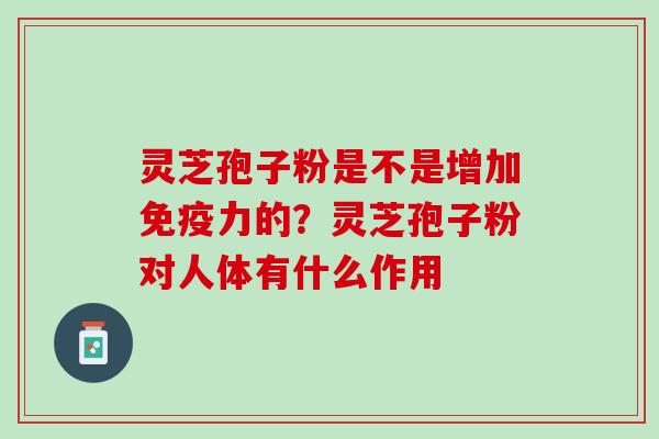 灵芝孢子粉是不是增加免疫力的？灵芝孢子粉对人体有什么作用