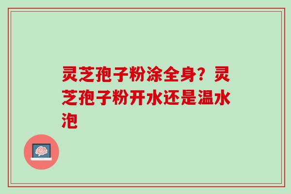 灵芝孢子粉涂全身？灵芝孢子粉开水还是温水泡