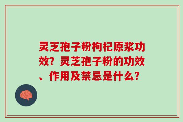 灵芝孢子粉枸杞原浆功效?灵芝孢子粉的功效、作用及禁忌是什么? 灵芝孢子粉枸杞原浆功效?灵芝孢子粉的功效、作用及禁忌是什么?