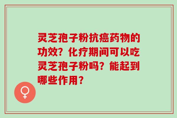 灵芝孢子粉抗癌药物的功效？化疗期间可以吃灵芝孢子粉吗？能起到哪些作用？