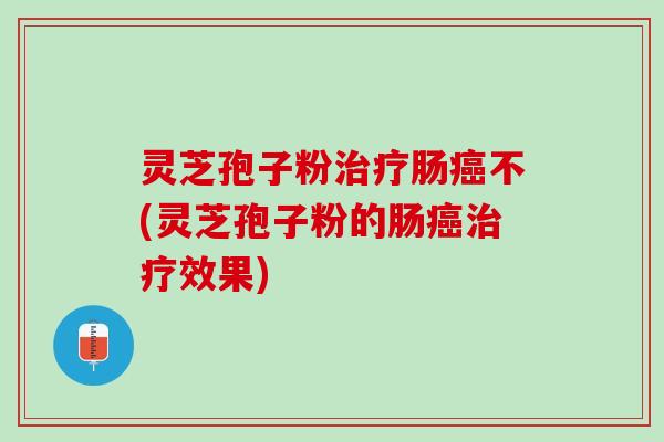 灵芝孢子粉肠不(灵芝孢子粉的肠效果) 灵芝孢子粉肠不(灵芝孢子粉的肠效果)