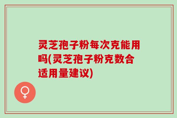 灵芝孢子粉每次克能用吗(灵芝孢子粉克数合适用量建议)