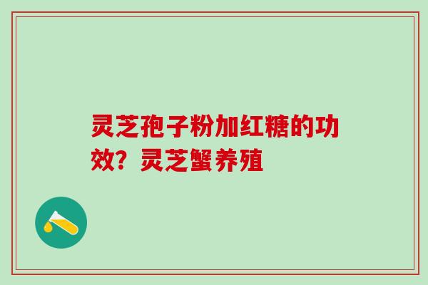 灵芝孢子粉加红糖的功效?灵芝蟹养殖 灵芝孢子粉加红糖的功效?灵芝蟹养殖