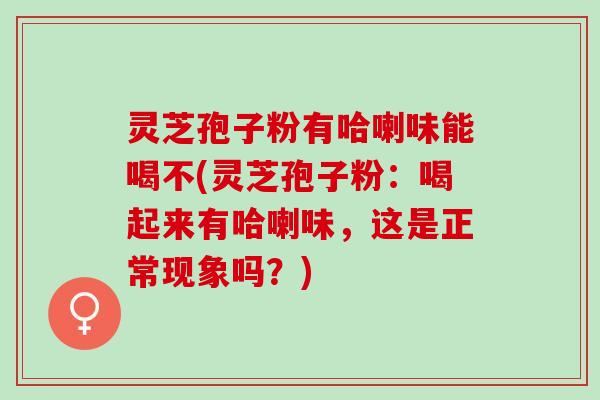 灵芝孢子粉有哈喇味能喝不(灵芝孢子粉：喝起来有哈喇味，这是正常现象吗？)