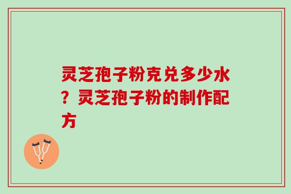 灵芝孢子粉克兑多少水？灵芝孢子粉的制作配方