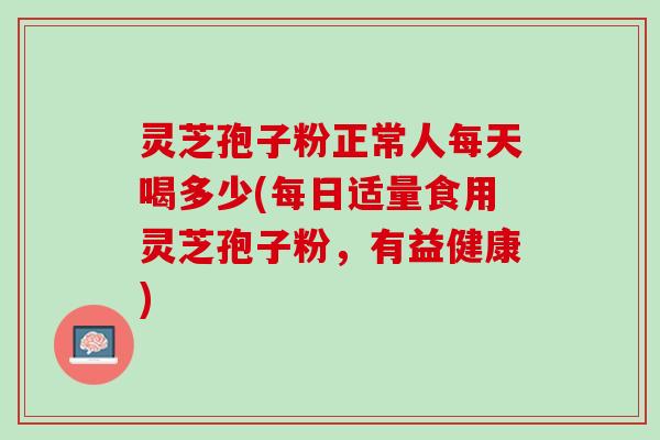 灵芝孢子粉正常人每天喝多少(每日适量食用灵芝孢子粉，有益健康)