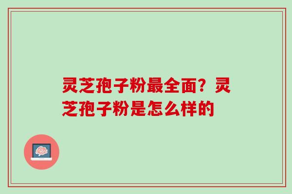 灵芝孢子粉最全面？灵芝孢子粉是怎么样的