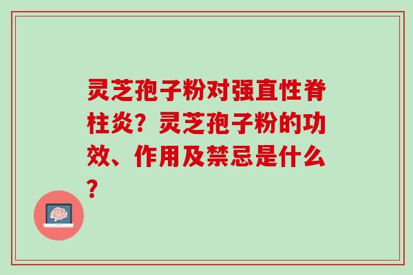 灵芝孢子粉对强直性脊柱炎？灵芝孢子粉的功效、作用及禁忌是什么？