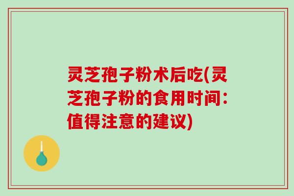 灵芝孢子粉术后吃(灵芝孢子粉的食用时间：值得注意的建议)