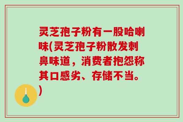 灵芝孢子粉有一股哈喇味(灵芝孢子粉散发刺鼻味道,消费者抱怨称其口感劣、存储不当。) 灵芝孢子粉有一股哈喇味(灵芝孢子粉散发刺鼻味道,消费者抱怨称其口感劣、存储不当。)