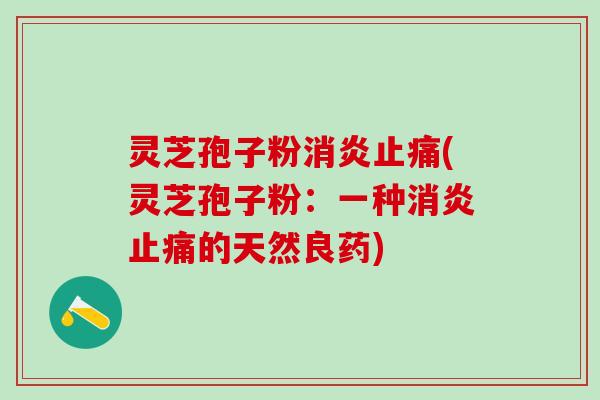 灵芝孢子粉消炎止痛(灵芝孢子粉：一种消炎止痛的天然良药)