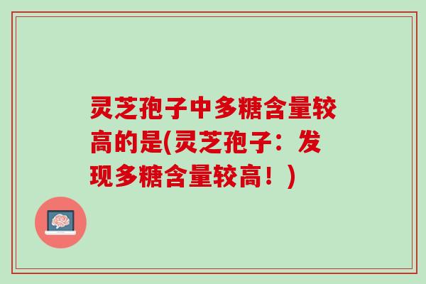 灵芝孢子中多糖含量较高的是(灵芝孢子:发现多糖含量较高!) 灵芝孢子中多糖含量较高的是(灵芝孢子:发现多糖含量较高!)