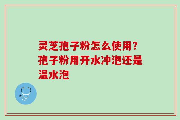 灵芝孢子粉怎么使用？孢子粉用开水冲泡还是温水泡
