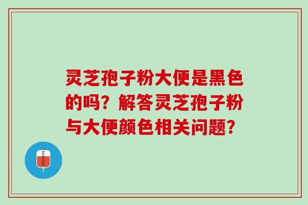 灵芝孢子粉大便是黑色的吗？解答灵芝孢子粉与大便颜色相关问题？