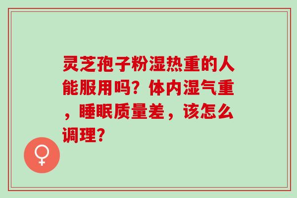 灵芝孢子粉湿热重的人能服用吗？体内湿气重，睡眠质量差，该怎么调理？