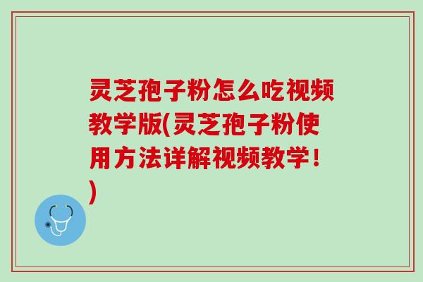 灵芝孢子粉怎么吃视频教学版(灵芝孢子粉使用方法详解视频教学！)