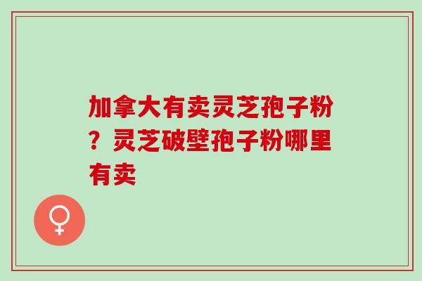 加拿大有卖灵芝孢子粉？灵芝破壁孢子粉哪里有卖