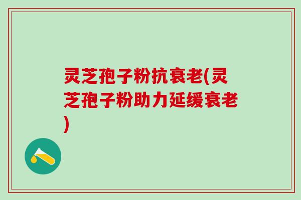 灵芝孢子粉抗(灵芝孢子粉助力延缓)