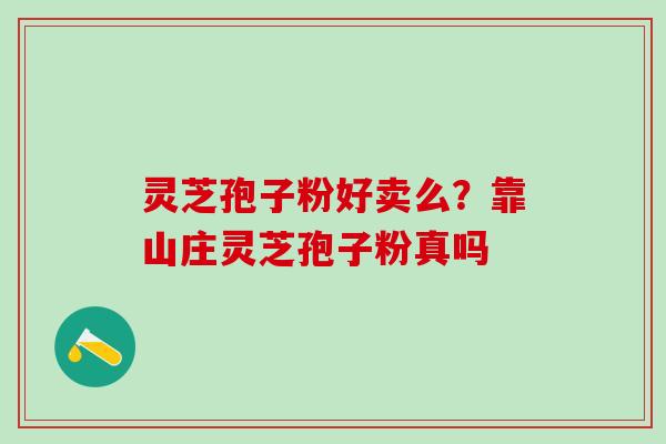 灵芝孢子粉好卖么？靠山庄灵芝孢子粉真吗