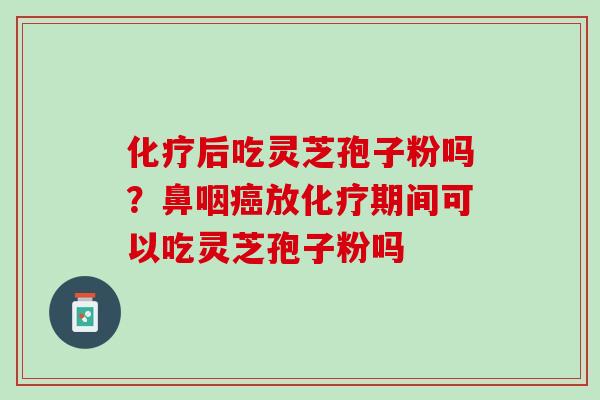化疗后吃灵芝孢子粉吗？鼻咽癌放化疗期间可以吃灵芝孢子粉吗