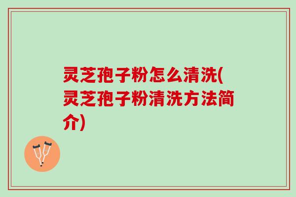 灵芝孢子粉怎么清洗(灵芝孢子粉清洗方法简介)
