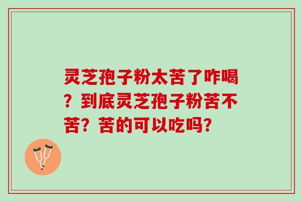 灵芝孢子粉太苦了咋喝？到底灵芝孢子粉苦不苦？苦的可以吃吗？