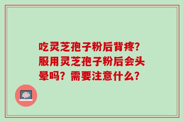 吃灵芝孢子粉后背疼?服用灵芝孢子粉后会头晕吗?需要注意什么? 吃灵芝孢子粉后背疼?服用灵芝孢子粉后会头晕吗?需要注意什么?