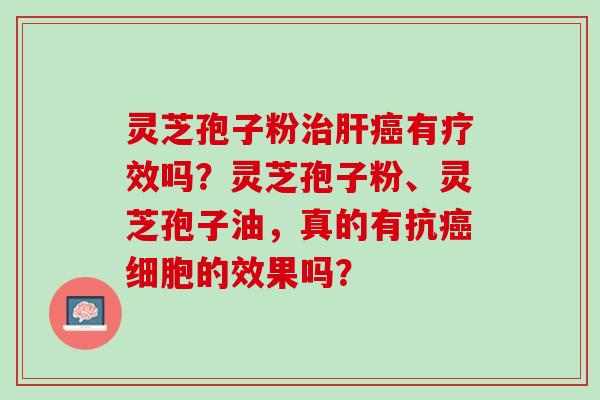 灵芝孢子粉有疗效吗？灵芝孢子粉、灵芝孢子油，真的有抗细胞的效果吗？